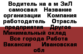 Водитель на а/м ЗиЛ самосвал › Название организации ­ Компания-работодатель › Отрасль предприятия ­ Другое › Минимальный оклад ­ 1 - Все города Работа » Вакансии   . Ивановская обл.